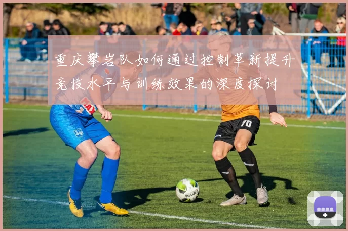 重庆攀岩队如何通过控制革新提升竞技水平与训练效果的深度探讨