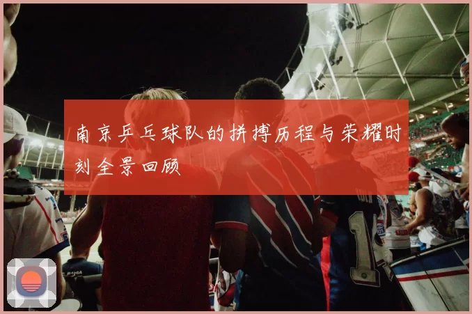 南京乒乓球队的拼搏历程与荣耀时刻全景回顾