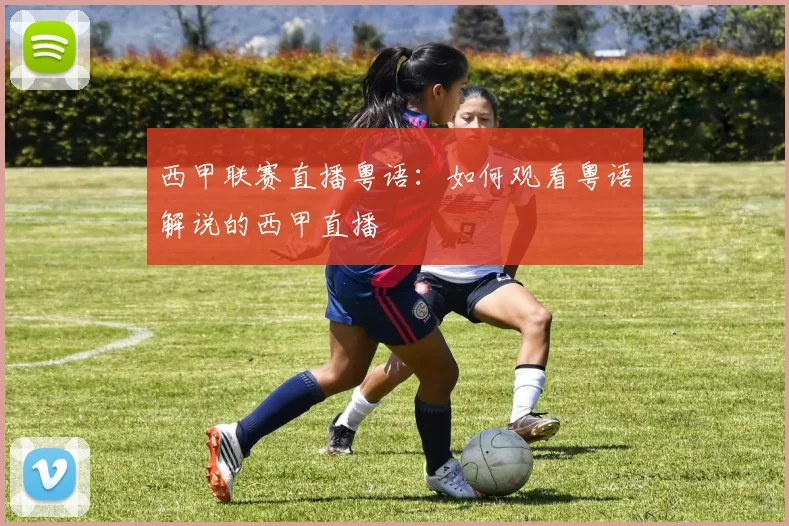 西甲联赛直播粤语：如何观看粤语解说的西甲直播