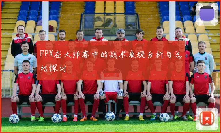 FPX在大师赛中的战术表现分析与总结探讨