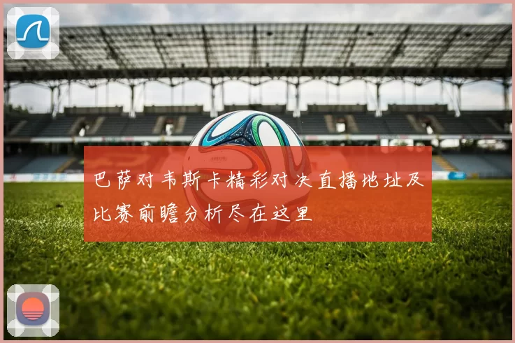 巴萨对韦斯卡精彩对决直播地址及比赛前瞻分析尽在这里