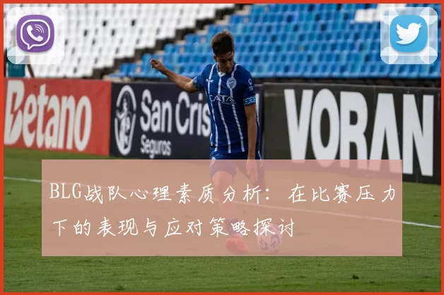 BLG战队心理素质分析：在比赛压力下的表现与应对策略探讨