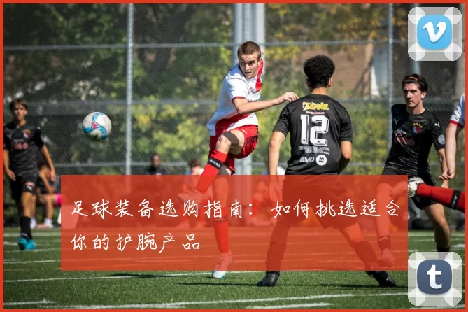 足球装备选购指南：如何挑选适合你的护腕产品