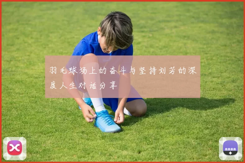 羽毛球场上的奋斗与坚持刘芳的深度人生对话分享