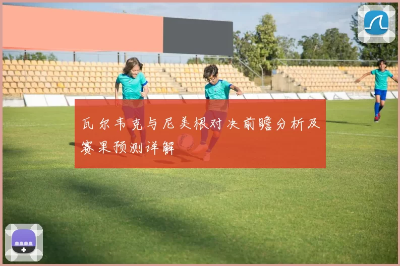 瓦尔韦克与尼美根对决前瞻分析及赛果预测详解