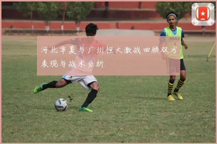河北华夏与广州恒大激战回顾双方表现与战术分析