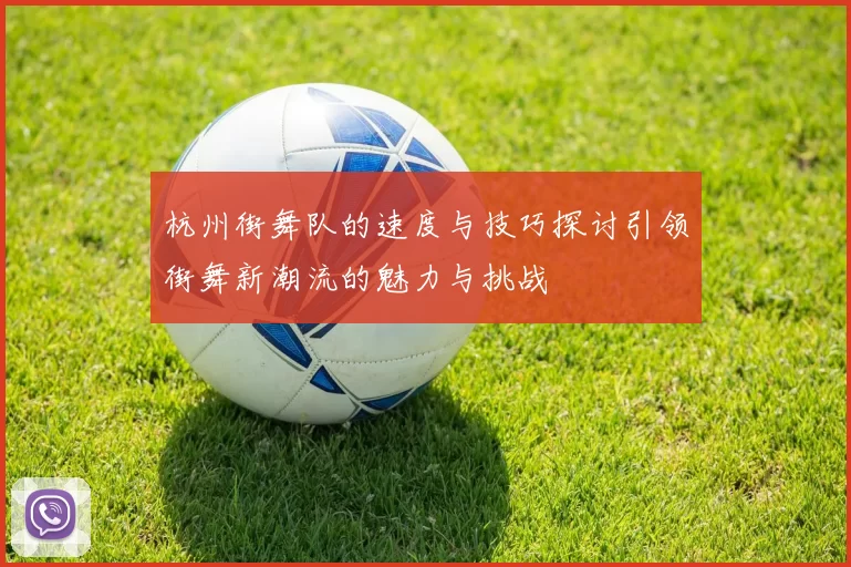 杭州街舞队的速度与技巧探讨引领街舞新潮流的魅力与挑战