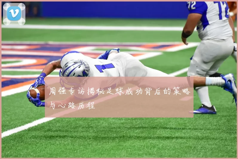 周强专访揭秘足球成功背后的策略与心路历程