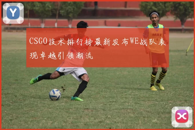 CSGO技术排行榜最新发布WE战队表现卓越引领潮流
