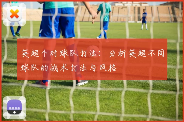 英超个对球队打法：分析英超不同球队的战术打法与风格