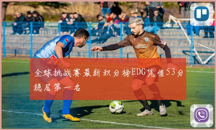 全球挑战赛最新积分榜EDG凭借53分稳居第一名